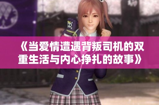 《当爱情遭遇背叛司机的双重生活与内心挣扎的故事》