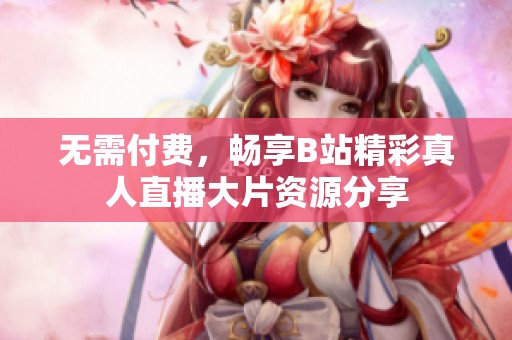 无需付费，畅享B站精彩真人直播大片资源分享