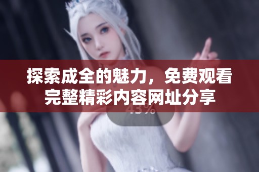 探索成全的魅力，免费观看完整精彩内容网址分享