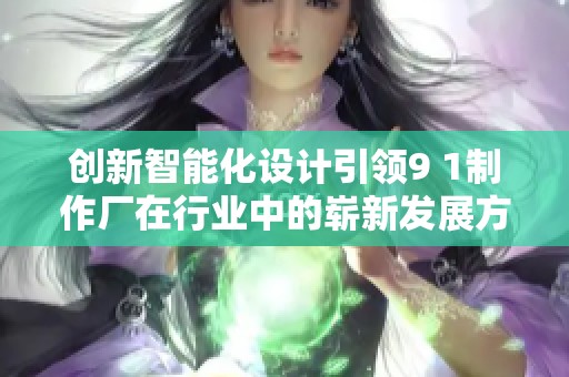 创新智能化设计引领9 1制作厂在行业中的崭新发展方向