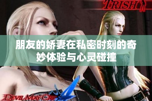 朋友的娇妻在私密时刻的奇妙体验与心灵碰撞