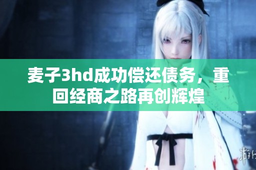 麦子3hd成功偿还债务，重回经商之路再创辉煌