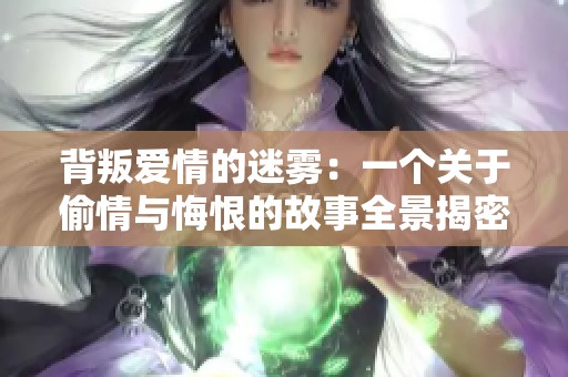 背叛爱情的迷雾：一个关于偷情与悔恨的故事全景揭密