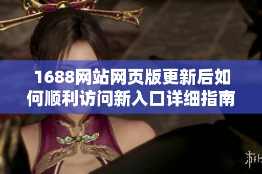 1688网站网页版更新后如何顺利访问新入口详细指南
