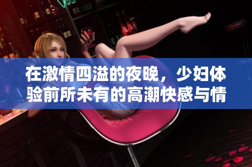 在激情四溢的夜晚，少妇体验前所未有的高潮快感与情感交融