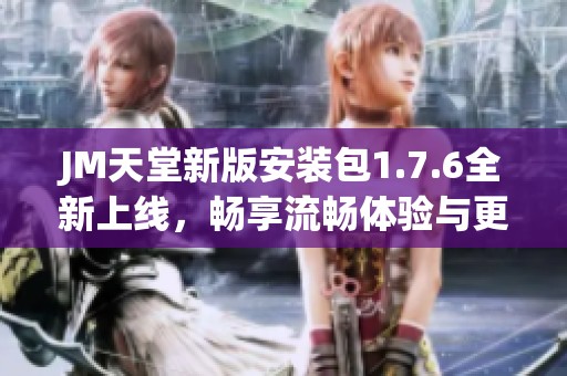 JM天堂新版安装包1.7.6全新上线，畅享流畅体验与更多功能