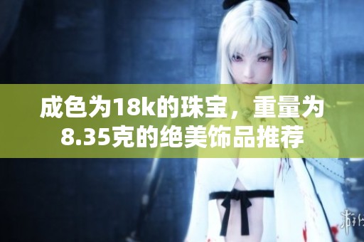 成色为18k的珠宝，重量为8.35克的绝美饰品推荐