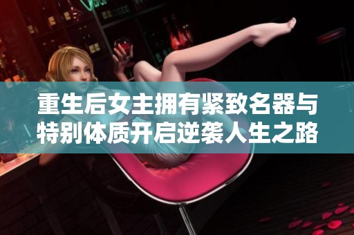 重生后女主拥有紧致名器与特别体质开启逆袭人生之路