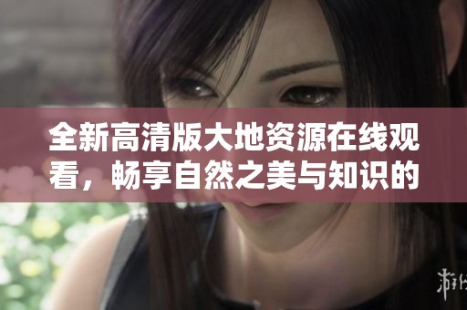 全新高清版大地资源在线观看，畅享自然之美与知识的盛宴