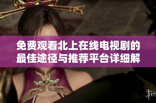 免费观看北上在线电视剧的最佳途径与推荐平台详细解析