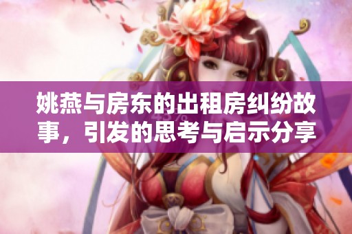 姚燕与房东的出租房纠纷故事，引发的思考与启示分享