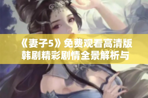 《妻子5》免费观看高清版 韩剧精彩剧情全景解析与观看指南