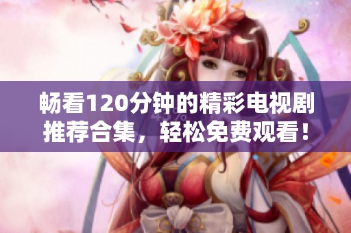 畅看120分钟的精彩电视剧推荐合集，轻松免费观看！