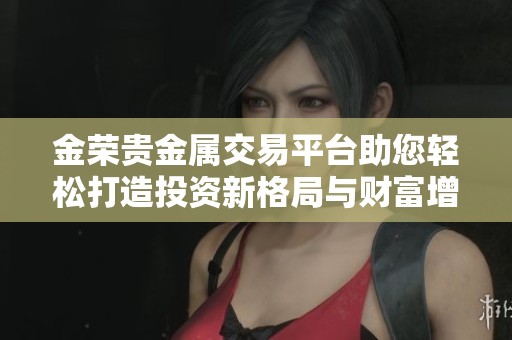 金荣贵金属交易平台助您轻松打造投资新格局与财富增长之路