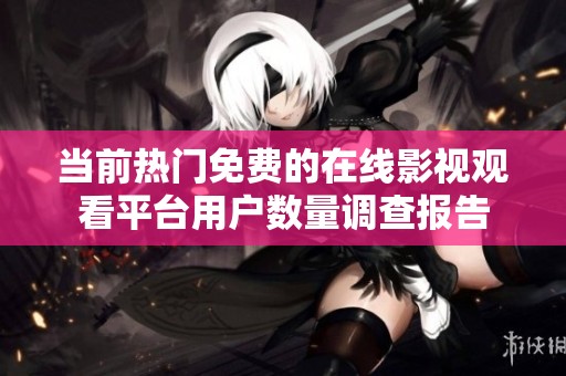 当前热门免费的在线影视观看平台用户数量调查报告