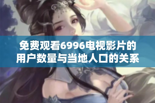 免费观看6996电视影片的用户数量与当地人口的关系深度解析