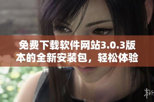 免费下载软件网站3.0.3版本的全新安装包，轻松体验最新功能