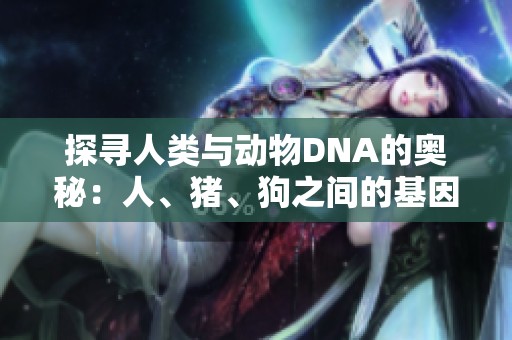 探寻人类与动物DNA的奥秘：人、猪、狗之间的基因比较分析