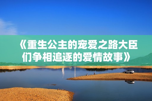 《重生公主的宠爱之路大臣们争相追逐的爱情故事》