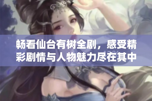 畅看仙台有树全剧，感受精彩剧情与人物魅力尽在其中！