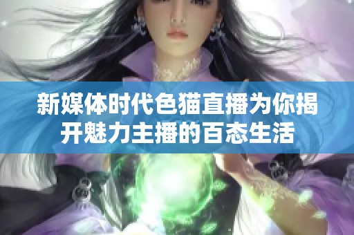 新媒体时代色猫直播为你揭开魅力主播的百态生活