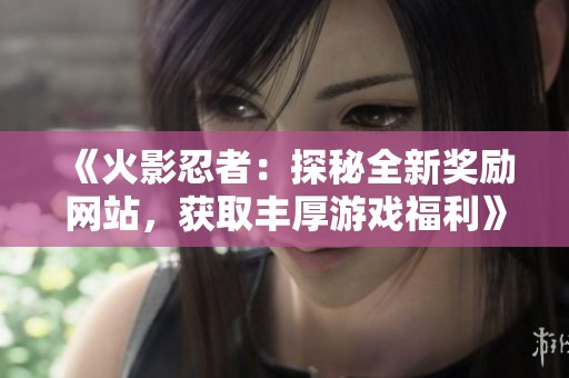 《火影忍者：探秘全新奖励网站，获取丰厚游戏福利》