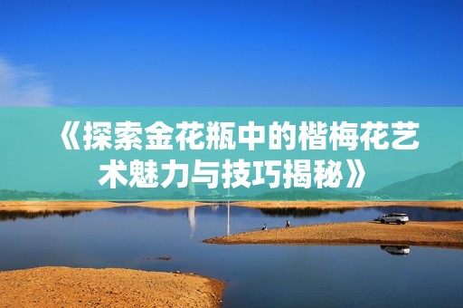 《探索金花瓶中的楷梅花艺术魅力与技巧揭秘》