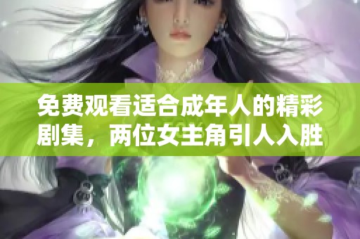 免费观看适合成年人的精彩剧集，两位女主角引人入胜的故事情节