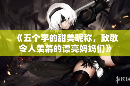 《五个字的甜美昵称，致敬令人羡慕的漂亮妈妈们》