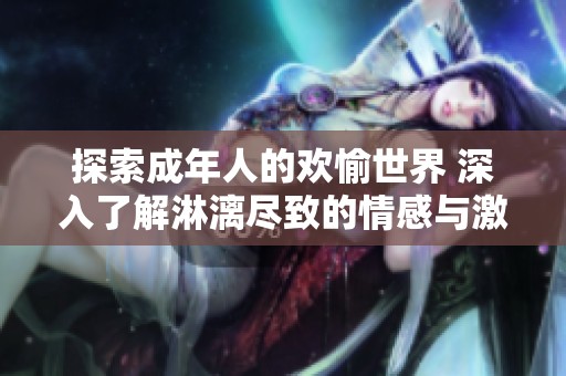探索成年人的欢愉世界 深入了解淋漓尽致的情感与激情体验
