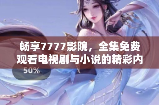 畅享7777影院，全集免费观看电视剧与小说的精彩内容尽在指尖
