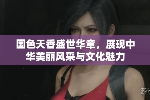 国色天香盛世华章，展现中华美丽风采与文化魅力
