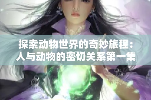 探索动物世界的奇妙旅程：人与动物的密切关系第一集