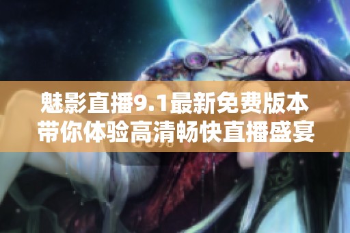 魅影直播9.1最新免费版本带你体验高清畅快直播盛宴