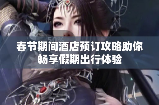 春节期间酒店预订攻略助你畅享假期出行体验