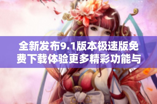 全新发布9.1版本极速版免费下载体验更多精彩功能与优化