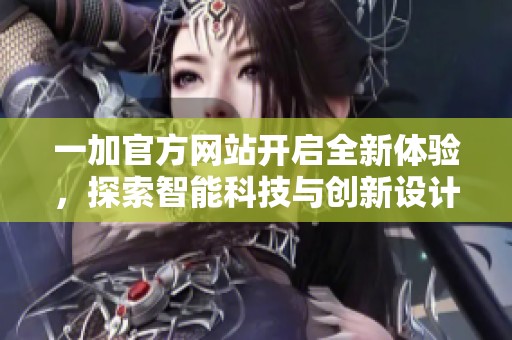 一加官方网站开启全新体验，探索智能科技与创新设计的完美结合