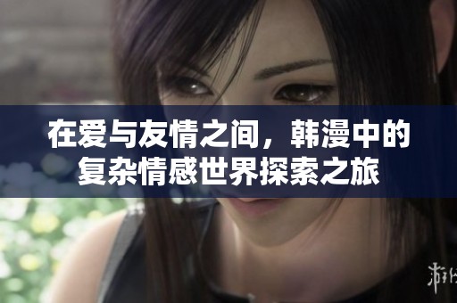 在爱与友情之间，韩漫中的复杂情感世界探索之旅