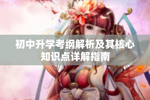 初中升学考纲解析及其核心知识点详解指南