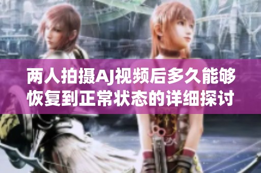 两人拍摄AJ视频后多久能够恢复到正常状态的详细探讨