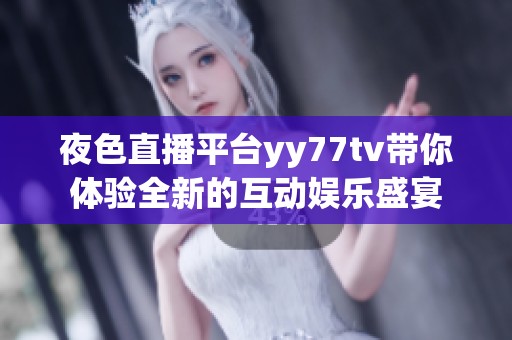 夜色直播平台yy77tv带你体验全新的互动娱乐盛宴