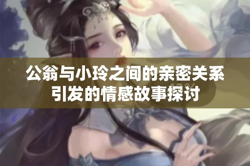 公翁与小玲之间的亲密关系引发的情感故事探讨