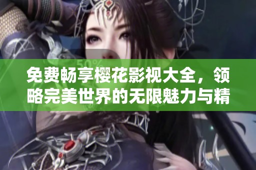 免费畅享樱花影视大全，领略完美世界的无限魅力与精彩剧情
