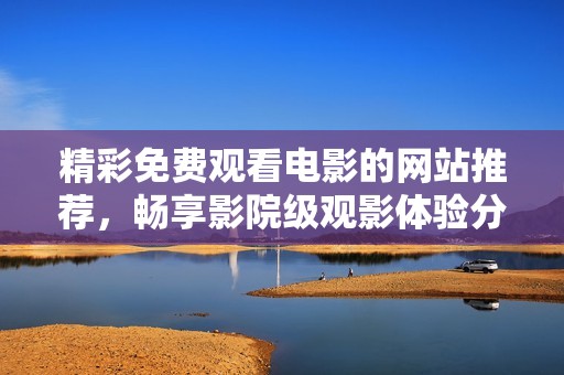 精彩免费观看电影的网站推荐，畅享影院级观影体验分享