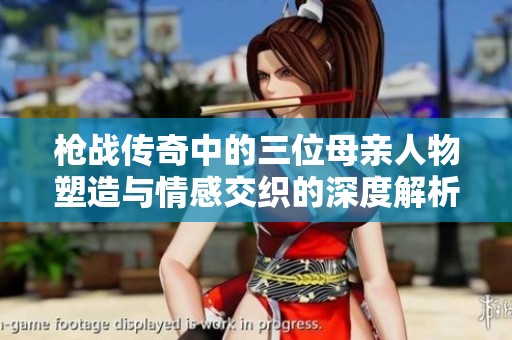 枪战传奇中的三位母亲人物塑造与情感交织的深度解析