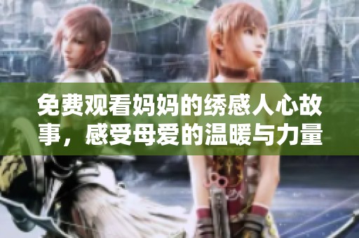 免费观看妈妈的绣感人心故事，感受母爱的温暖与力量
