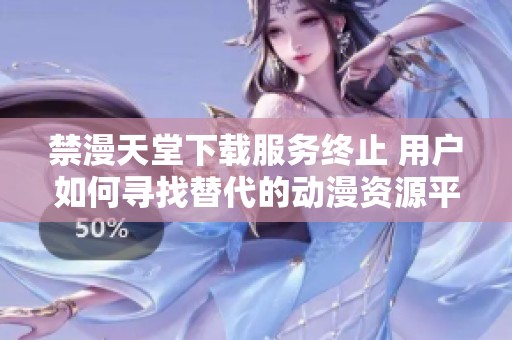 禁漫天堂下载服务终止 用户如何寻找替代的动漫资源平台