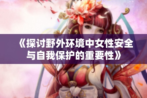 《探讨野外环境中女性安全与自我保护的重要性》