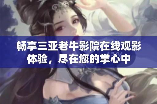 畅享三亚老牛影院在线观影体验，尽在您的掌心中