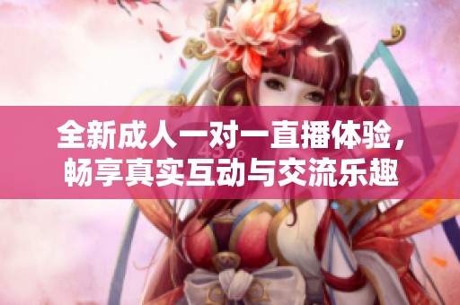 全新成人一对一直播体验，畅享真实互动与交流乐趣